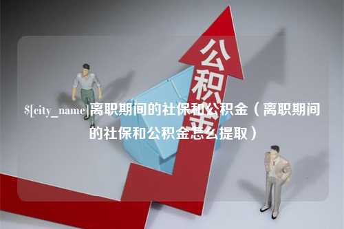 辽阳离职期间的社保和公积金（离职期间的社保和公积金怎么提取）