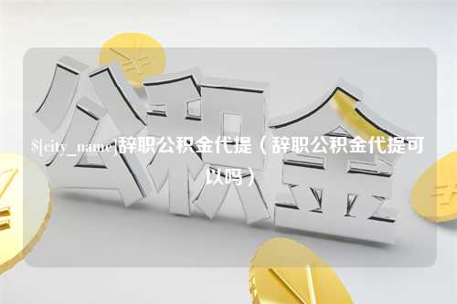 辽阳辞职公积金代提（辞职公积金代提可以吗）