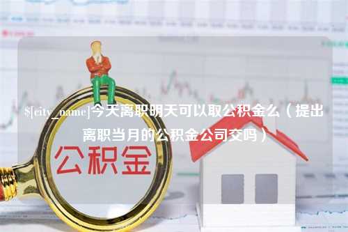 辽阳今天离职明天可以取公积金么（提出离职当月的公积金公司交吗）