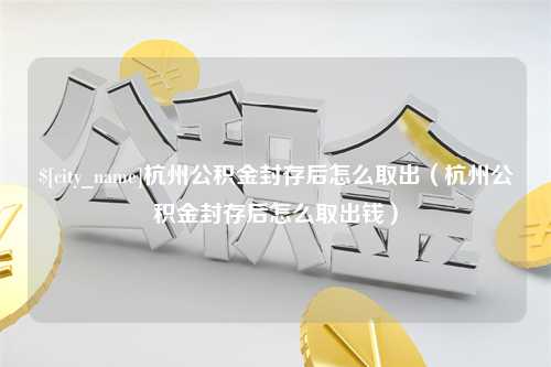 辽阳杭州公积金封存后怎么取出（杭州公积金封存后怎么取出钱）