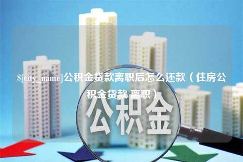 辽阳公积金贷款离职后怎么还款（住房公积金贷款 离职）