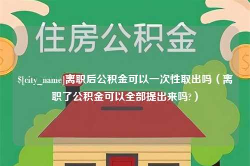 辽阳离职后公积金可以一次性取出吗（离职了公积金可以全部提出来吗?）