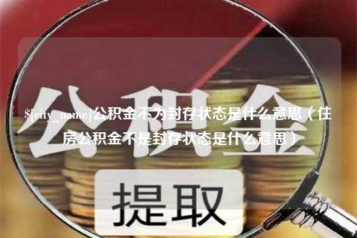 辽阳公积金不为封存状态是什么意思（住房公积金不是封存状态是什么意思）