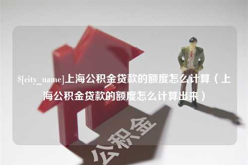 辽阳上海公积金贷款的额度怎么计算（上海公积金贷款的额度怎么计算出来）